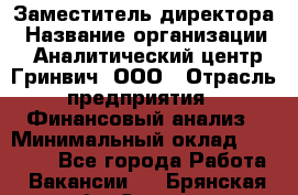 Заместитель директора › Название организации ­ Аналитический центр Гринвич, ООО › Отрасль предприятия ­ Финансовый анализ › Минимальный оклад ­ 50 000 - Все города Работа » Вакансии   . Брянская обл.,Сельцо г.